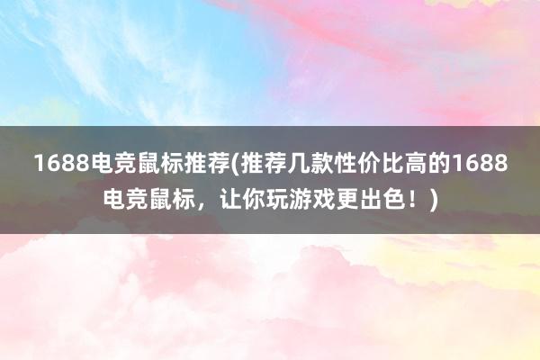 1688电竞鼠标推荐(推荐几款性价比高的1688电竞鼠标，让你玩游戏更出色！)