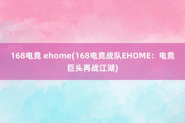 168电竞 ehome(168电竞战队EHOME：电竞巨头再战江湖)