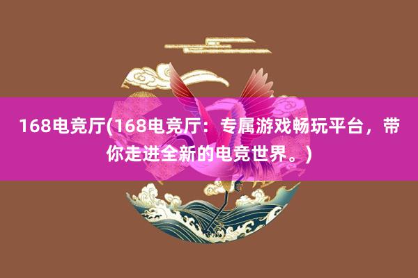 168电竞厅(168电竞厅：专属游戏畅玩平台，带你走进全新的电竞世界。)