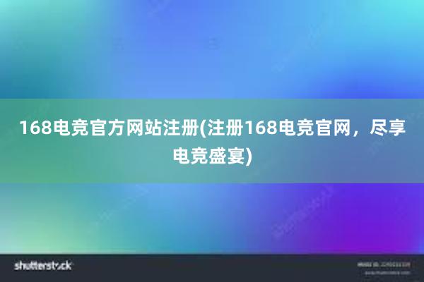 168电竞官方网站注册(注册168电竞官网，尽享电竞盛宴)