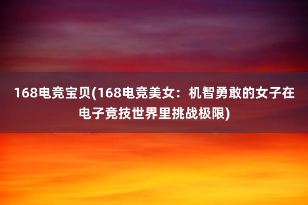 168电竞宝贝(168电竞美女：机智勇敢的女子在电子竞技世界里挑战极限)