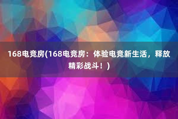 168电竞房(168电竞房：体验电竞新生活，释放精彩战斗！)