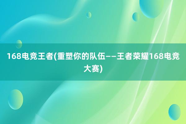 168电竞王者(重塑你的队伍——王者荣耀168电竞大赛)