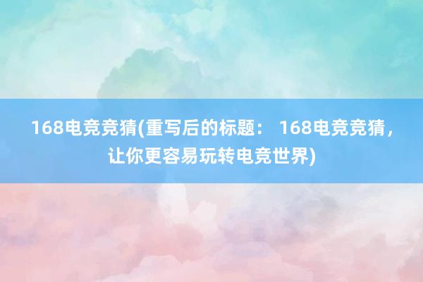 168电竞竞猜(重写后的标题： 168电竞竞猜，让你更容易玩转电竞世界)