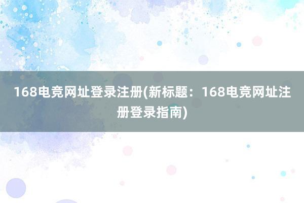 168电竞网址登录注册(新标题：168电竞网址注册登录指南)