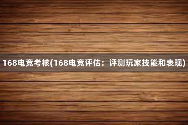 168电竞考核(168电竞评估：评测玩家技能和表现)