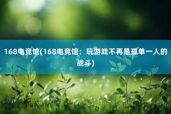 168电竞馆(168电竞馆：玩游戏不再是孤单一人的战斗)