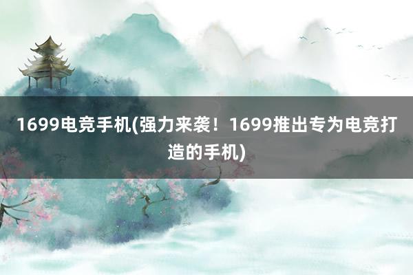 1699电竞手机(强力来袭！1699推出专为电竞打造的手机)