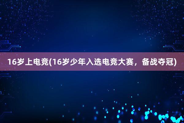 16岁上电竞(16岁少年入选电竞大赛，备战夺冠)