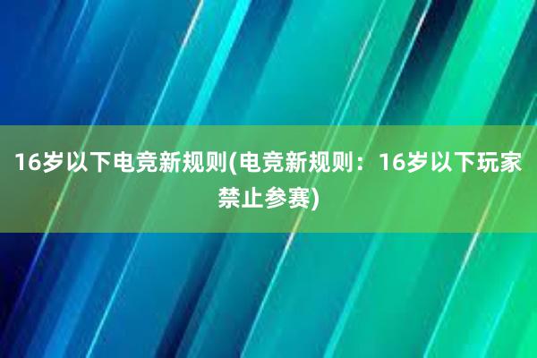 16岁以下电竞新规则(电竞新规则：16岁以下玩家禁止参赛)