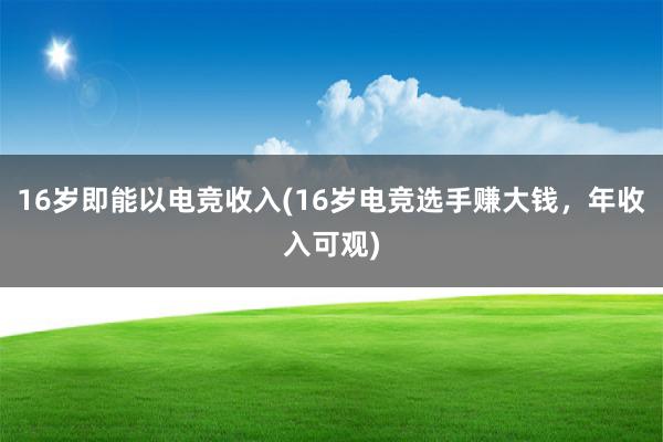 16岁即能以电竞收入(16岁电竞选手赚大钱，年收入可观)