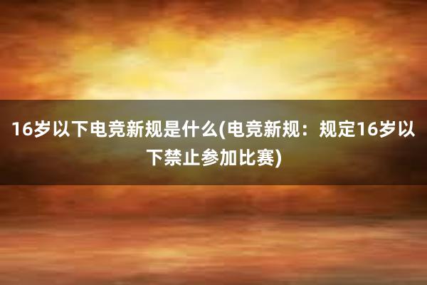 16岁以下电竞新规是什么(电竞新规：规定16岁以下禁止参加比赛)