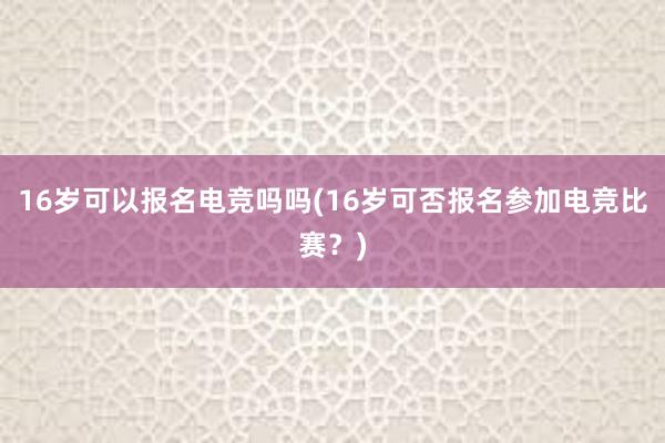 16岁可以报名电竞吗吗(16岁可否报名参加电竞比赛？)