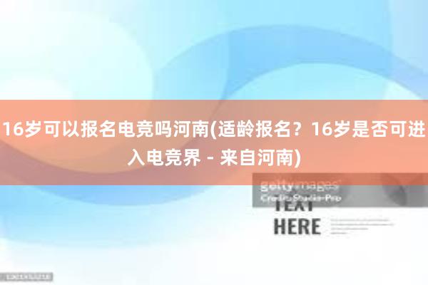 16岁可以报名电竞吗河南(适龄报名？16岁是否可进入电竞界 - 来自河南)