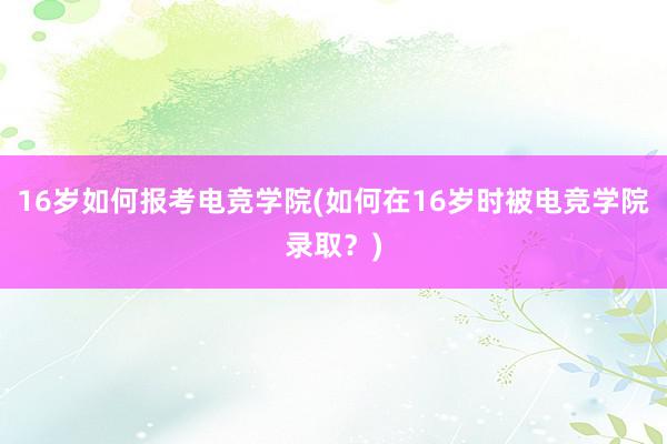 16岁如何报考电竞学院(如何在16岁时被电竞学院录取？)