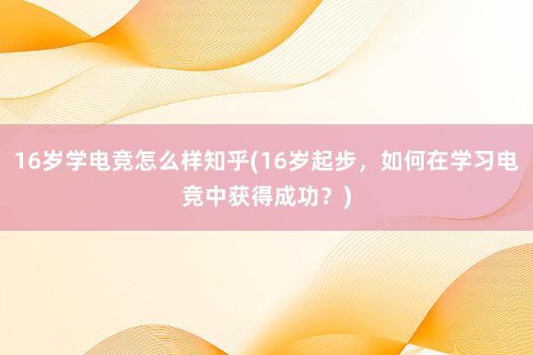 16岁学电竞怎么样知乎(16岁起步，如何在学习电竞中获得成功？)