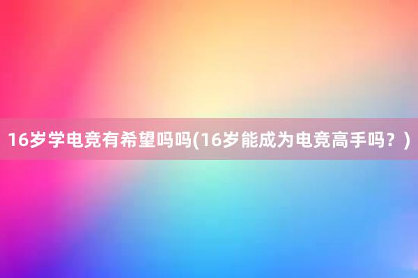 16岁学电竞有希望吗吗(16岁能成为电竞高手吗？)