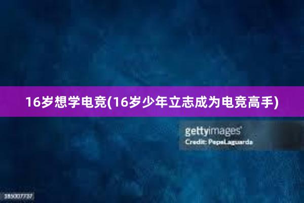 16岁想学电竞(16岁少年立志成为电竞高手)