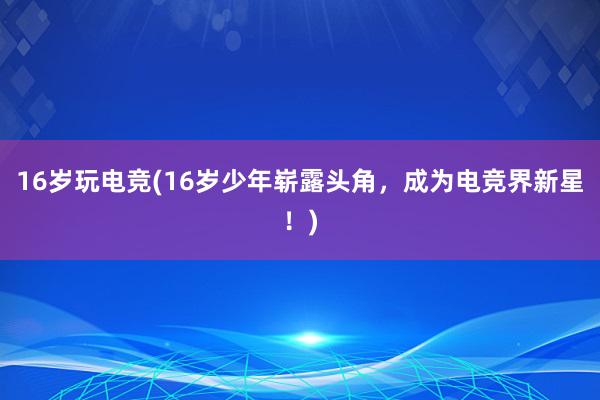 16岁玩电竞(16岁少年崭露头角，成为电竞界新星！)