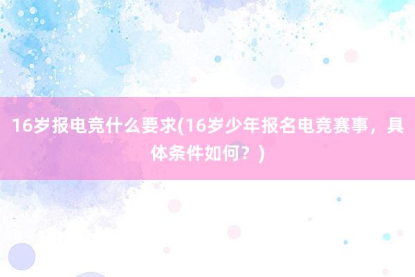 16岁报电竞什么要求(16岁少年报名电竞赛事，具体条件如何？)