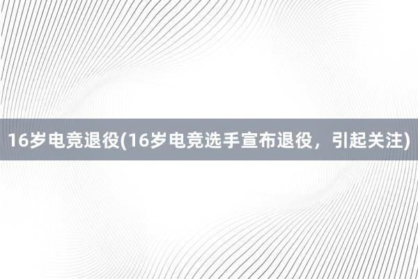 16岁电竞退役(16岁电竞选手宣布退役，引起关注)