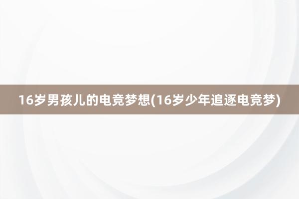 16岁男孩儿的电竞梦想(16岁少年追逐电竞梦)