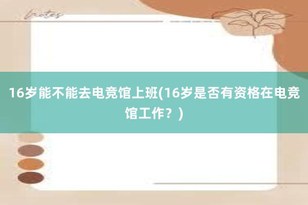 16岁能不能去电竞馆上班(16岁是否有资格在电竞馆工作？)