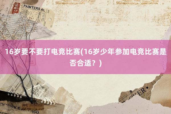 16岁要不要打电竞比赛(16岁少年参加电竞比赛是否合适？)