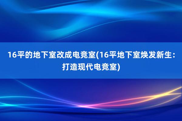 16平的地下室改成电竞室(16平地下室焕发新生：打造现代电竞室)