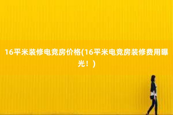 16平米装修电竞房价格(16平米电竞房装修费用曝光！)