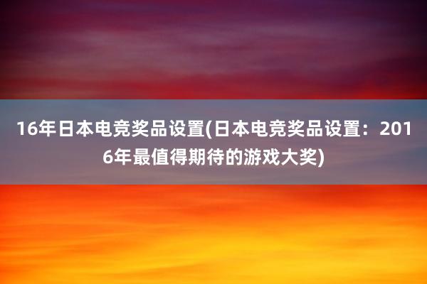 16年日本电竞奖品设置(日本电竞奖品设置：2016年最值得期待的游戏大奖)