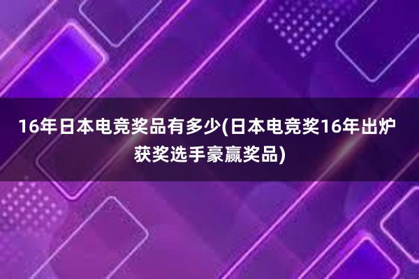 16年日本电竞奖品有多少(日本电竞奖16年出炉 获奖选手豪赢奖品)