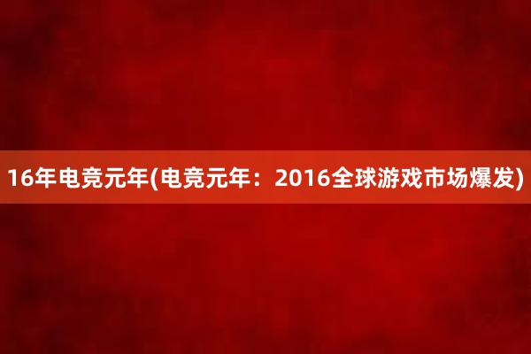 16年电竞元年(电竞元年：2016全球游戏市场爆发)