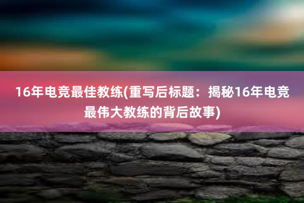 16年电竞最佳教练(重写后标题：揭秘16年电竞最伟大教练的背后故事)