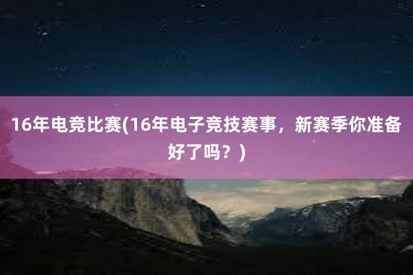 16年电竞比赛(16年电子竞技赛事，新赛季你准备好了吗？)