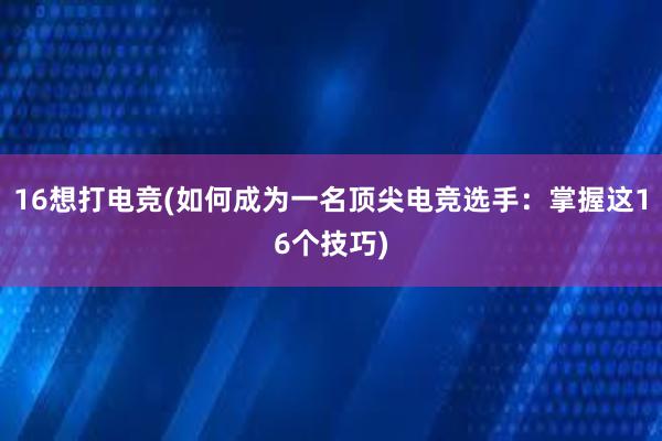 16想打电竞(如何成为一名顶尖电竞选手：掌握这16个技巧)