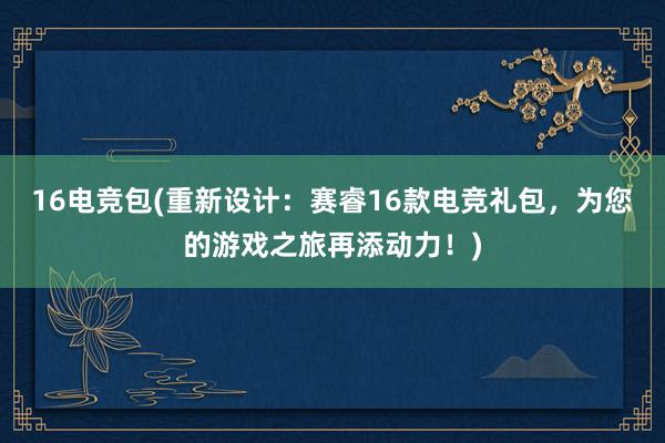 16电竞包(重新设计：赛睿16款电竞礼包，为您的游戏之旅再添动力！)