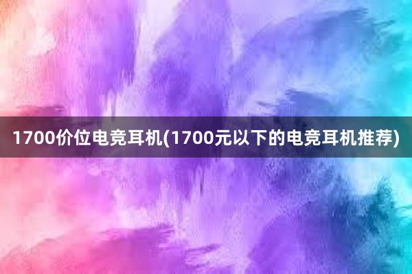 1700价位电竞耳机(1700元以下的电竞耳机推荐)