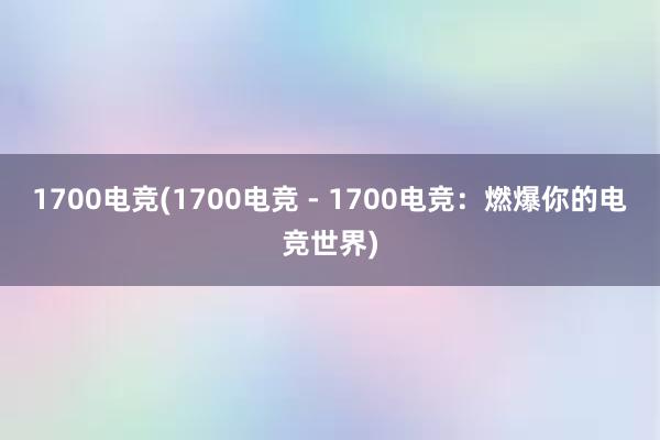 1700电竞(1700电竞 - 1700电竞：燃爆你的电竞世界)