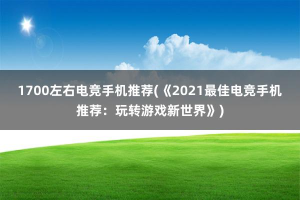 1700左右电竞手机推荐(《2021最佳电竞手机推荐：玩转游戏新世界》)