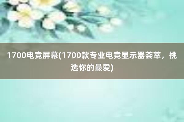 1700电竞屏幕(1700款专业电竞显示器荟萃，挑选你的最爱)