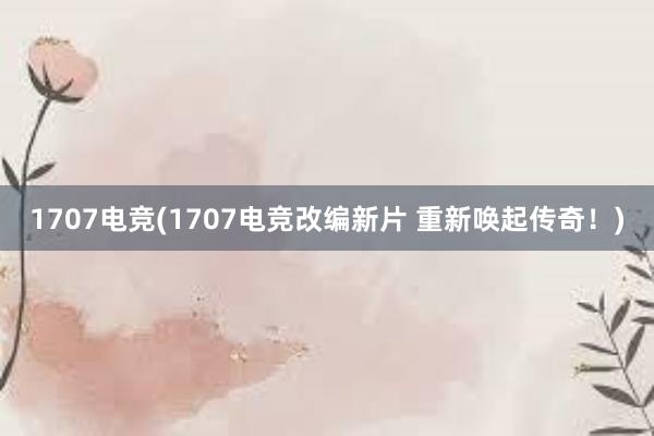 1707电竞(1707电竞改编新片 重新唤起传奇！)