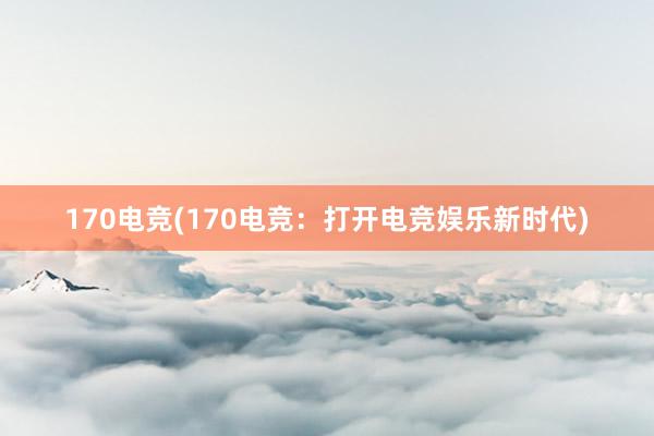 170电竞(170电竞：打开电竞娱乐新时代)