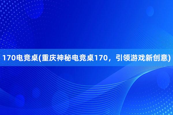 170电竞桌(重庆神秘电竞桌170，引领游戏新创意)