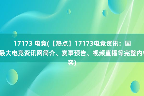 17173 电竞(【热点】17173电竞资讯：国内最大电竞资讯网简介、赛事预告、视频直播等完整内容)