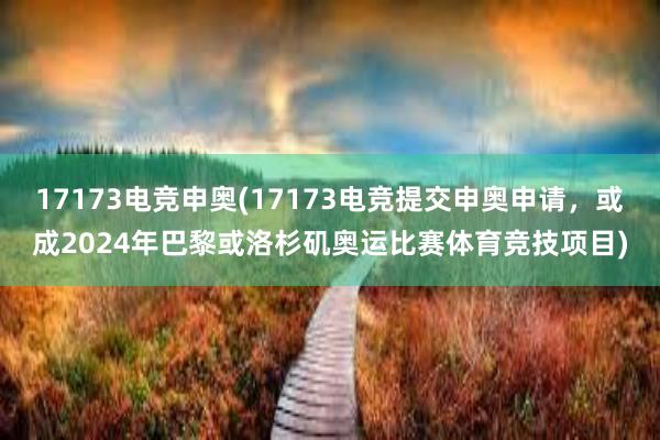 17173电竞申奥(17173电竞提交申奥申请，或成2024年巴黎或洛杉矶奥运比赛体育竞技项目)