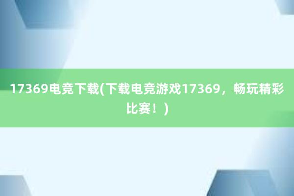 17369电竞下载(下载电竞游戏17369，畅玩精彩比赛！)