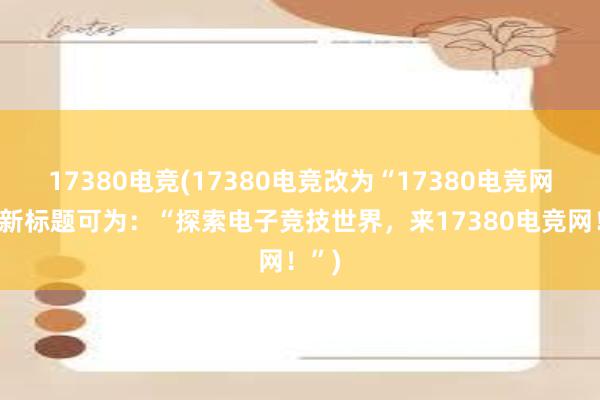 17380电竞(17380电竞改为“17380电竞网”，新标题可为：“探索电子竞技世界，来17380电竞网！”)