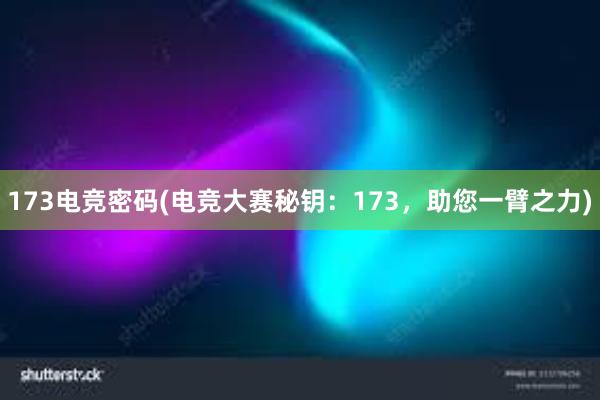 173电竞密码(电竞大赛秘钥：173，助您一臂之力)