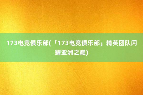 173电竞俱乐部(「173电竞俱乐部」精英团队闪耀亚洲之巅)